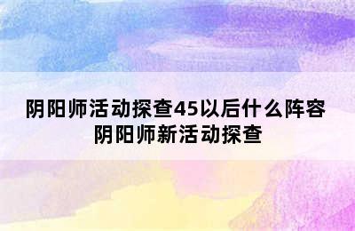 阴阳师活动探查45以后什么阵容 阴阳师新活动探查